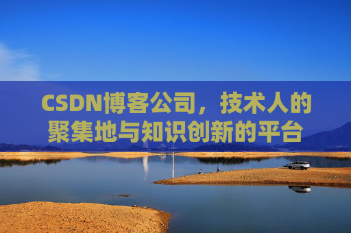 CSDN博客公司，技术人的聚集地与知识创新的平台
